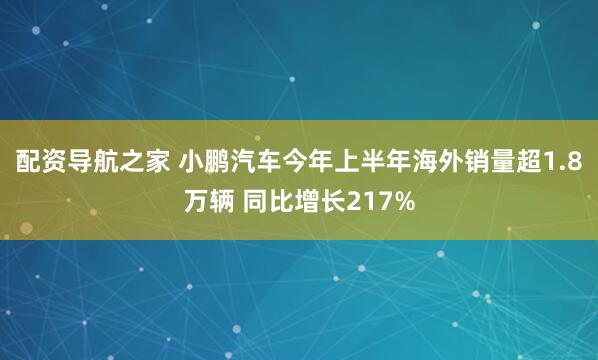 配资导航之家 小鹏汽车今年上半年海外销量超1.8万辆 同比增长217%