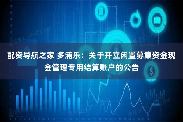 配资导航之家 多浦乐：关于开立闲置募集资金现金管理专用结算账户的公告