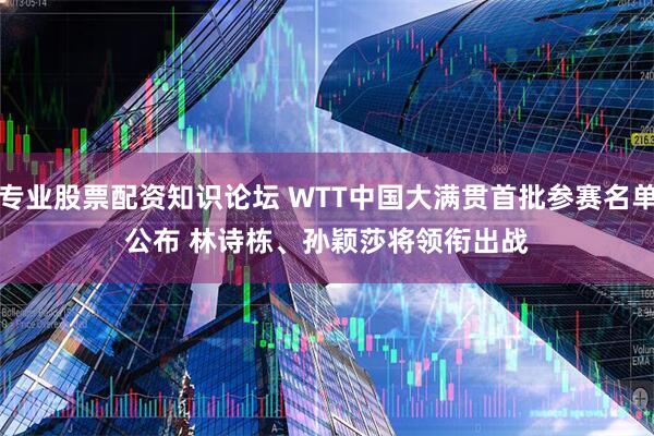 专业股票配资知识论坛 WTT中国大满贯首批参赛名单公布&#32;林诗栋、孙颖莎将领衔出战