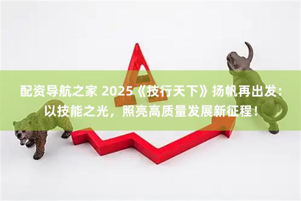 配资导航之家 2025《技行天下》扬帆再出发：以技能之光，照亮高质量发展新征程！