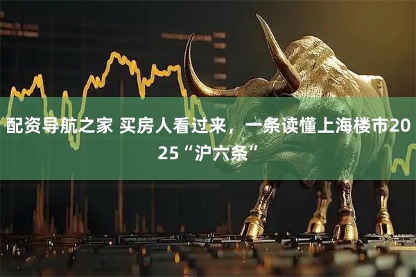 配资导航之家 买房人看过来，一条读懂上海楼市2025“沪六条”