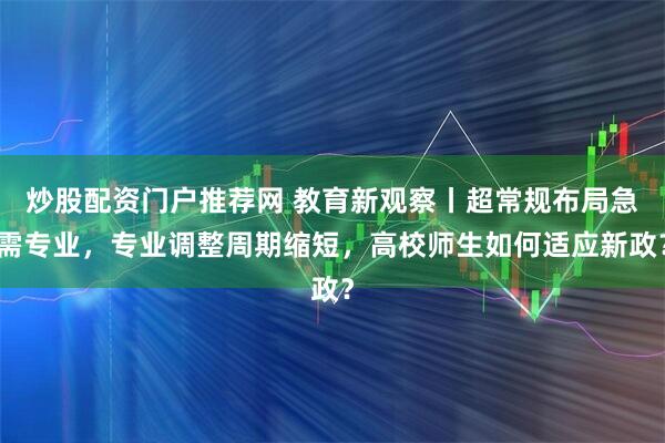 炒股配资门户推荐网 教育新观察丨超常规布局急需专业,专业调整周期缩短,高校师生如何适应新政?