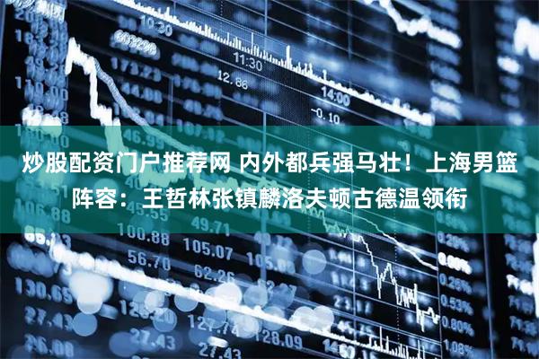 炒股配资门户推荐网 内外都兵强马壮！上海男篮阵容：王哲林张镇麟洛夫顿古德温领衔