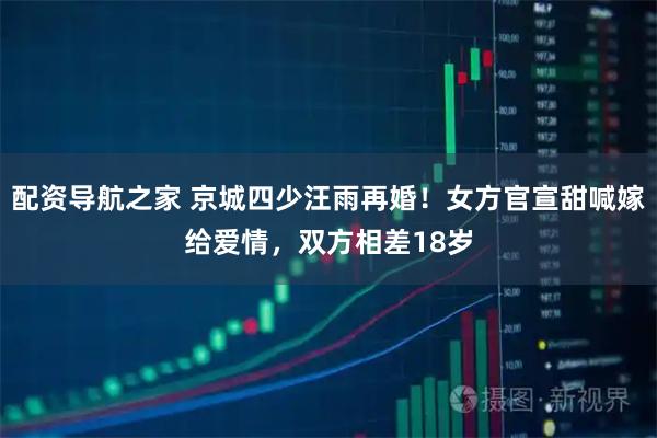配资导航之家 京城四少汪雨再婚!女方官宣甜喊嫁给爱情,双方相差18岁
