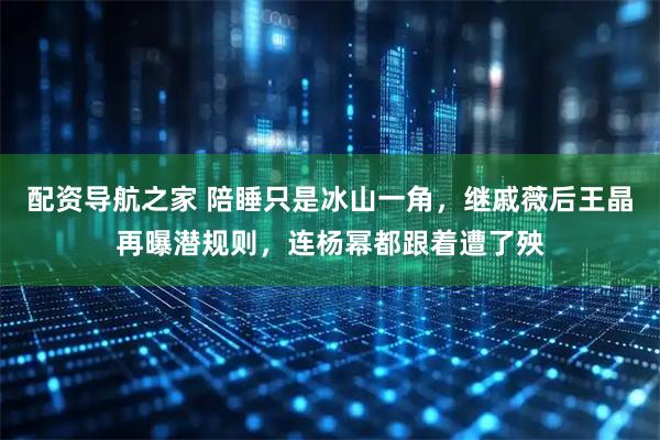 配资导航之家 陪睡只是冰山一角,继戚薇后王晶再曝潜规则,连杨幂都跟着遭了殃