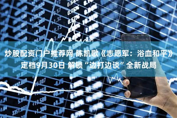炒股配资门户推荐网 陈凯歌《志愿军:浴血和平》定档9月30日 解锁“边打边谈”全新战局