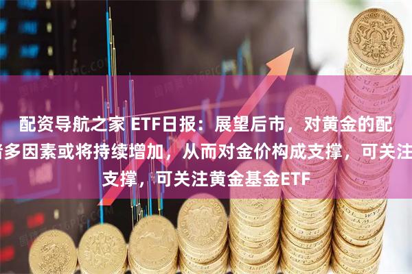配资导航之家 ETF日报:展望后市,对黄金的配置需求基于诸多因素或将持续增加,从而对金价构成支撑,可关注黄金基金ETF