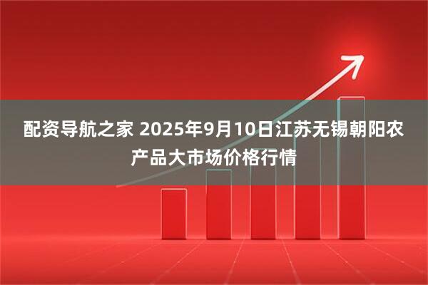 配资导航之家 2025年9月10日江苏无锡朝阳农产品大市场价格行情