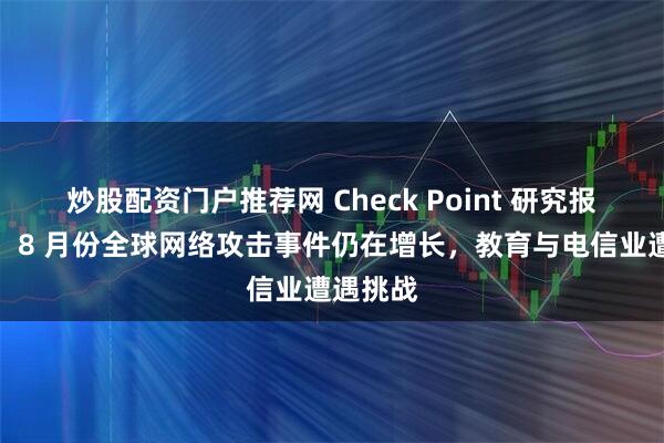 炒股配资门户推荐网 Check Point 研究报告显示,8 月份全球网络攻击事件仍在增长,教育与电信业遭遇挑战
