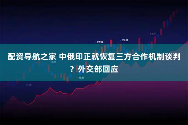 配资导航之家 中俄印正就恢复三方合作机制谈判？外交部回应