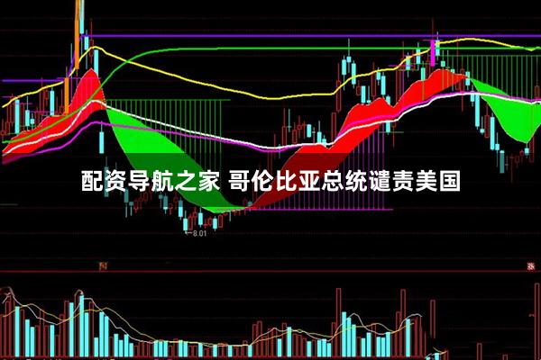 配资导航之家 哥伦比亚总统谴责美国