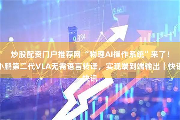 炒股配资门户推荐网 “物理AI操作系统”来了!小鹏第二代VLA无需语言转译,实现端到端输出|快讯