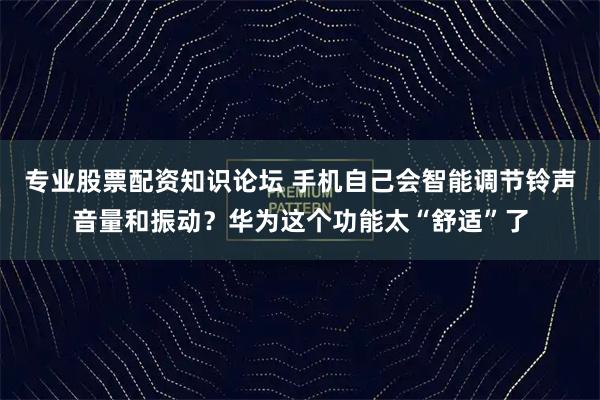 专业股票配资知识论坛 手机自己会智能调节铃声音量和振动?华为这个功能太“舒适”了