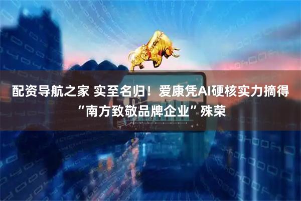 配资导航之家 实至名归!爱康凭AI硬核实力摘得“南方致敬品牌企业”殊荣