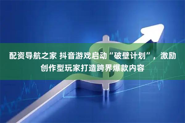 配资导航之家 抖音游戏启动“破壁计划”，激励创作型玩家打造跨界爆款内容
