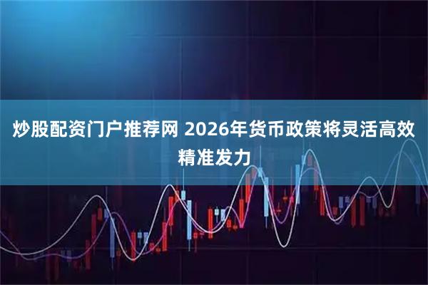 炒股配资门户推荐网 2026年货币政策将灵活高效精准发力