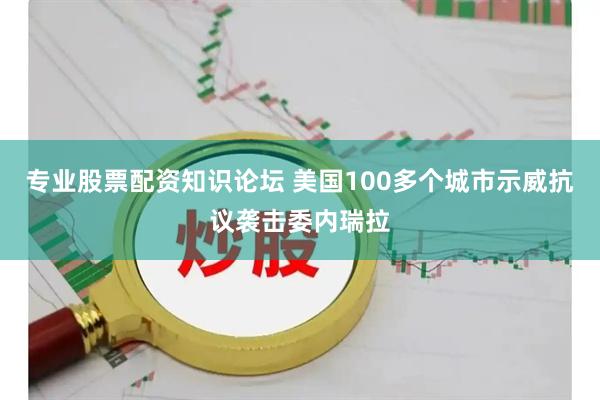 专业股票配资知识论坛 美国100多个城市示威抗议袭击委内瑞拉
