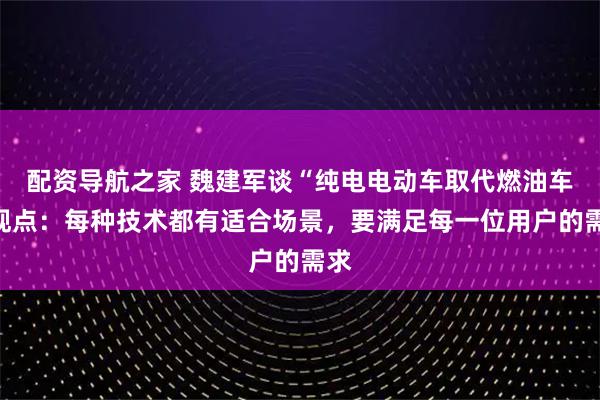 配资导航之家 魏建军谈“纯电电动车取代燃油车”观点：每种技术都有适合场景，要满足每一位用户的需求
