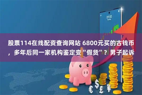 股票114在线配资查询网站 6800元买的古钱币，多年后同一家机构鉴定变“假货”？男子起诉