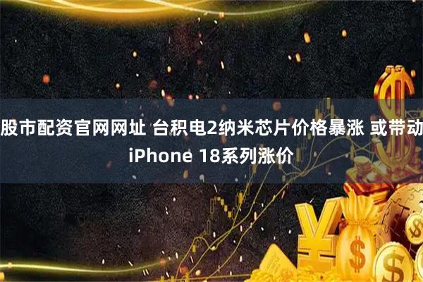 股市配资官网网址 台积电2纳米芯片价格暴涨 或带动iPhone 18系列涨价