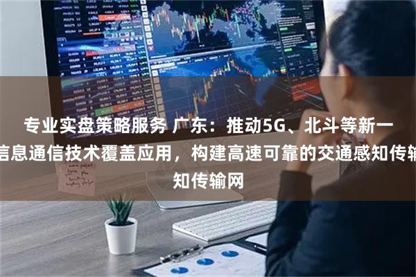 专业实盘策略服务 广东：推动5G、北斗等新一代信息通信技术覆盖应用，构建高速可靠的交通感知传输网
