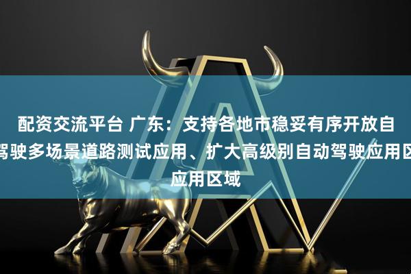 配资交流平台 广东：支持各地市稳妥有序开放自动驾驶多场景道路测试应用、扩大高级别自动驾驶应用区域