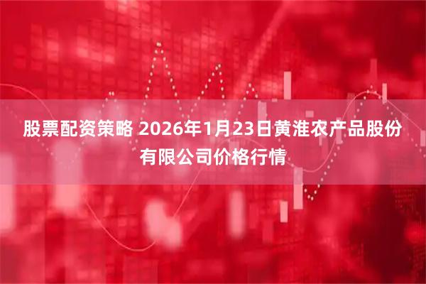 股票配资策略 2026年1月23日黄淮农产品股份有限公司价格行情