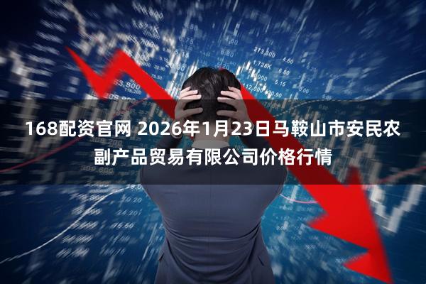 168配资官网 2026年1月23日马鞍山市安民农副产品贸易有限公司价格行情
