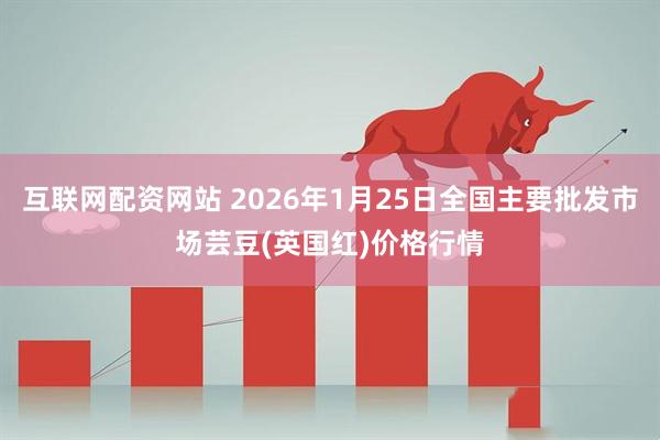 互联网配资网站 2026年1月25日全国主要批发市场芸豆(英国红)价格行情