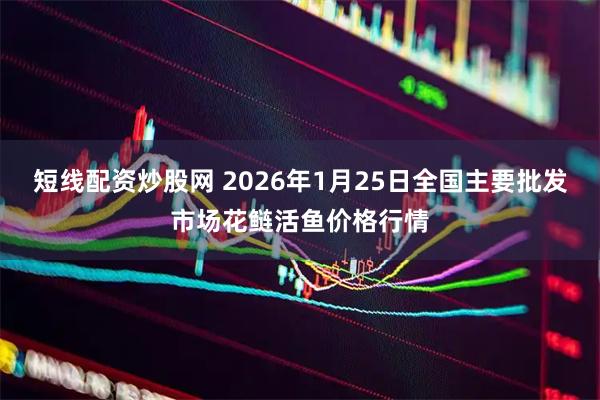 短线配资炒股网 2026年1月25日全国主要批发市场花鲢活鱼价格行情