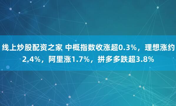 线上炒股配资之家 中概指数收涨超0.3%，理想涨约2.4%，阿里涨1.7%，拼多多跌超3.8%