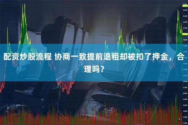 配资炒股流程 协商一致提前退租却被扣了押金，合理吗？