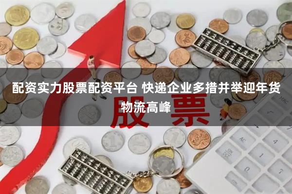 配资实力股票配资平台 快递企业多措并举迎年货物流高峰