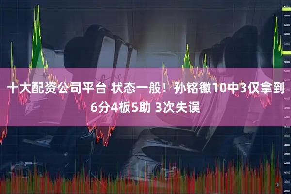 十大配资公司平台 状态一般！孙铭徽10中3仅拿到6分4板5助 3次失误