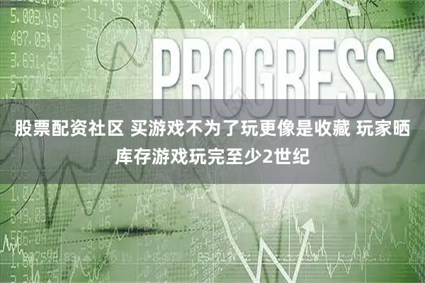 股票配资社区 买游戏不为了玩更像是收藏 玩家晒库存游戏玩完至少2世纪
