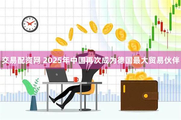 交易配资网 2025年中国再次成为德国最大贸易伙伴