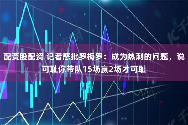配资股配资 记者怒批罗梅罗：成为热刺的问题，说可耻你带队15场赢2场才可耻