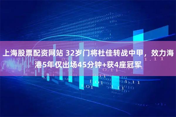上海股票配资网站 32岁门将杜佳转战中甲，效力海港5年仅出场45分钟+获4座冠军