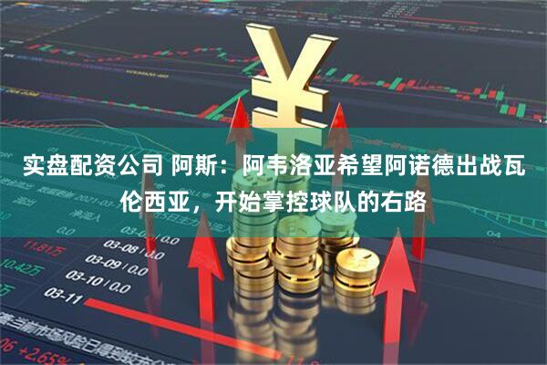 实盘配资公司 阿斯：阿韦洛亚希望阿诺德出战瓦伦西亚，开始掌控球队的右路