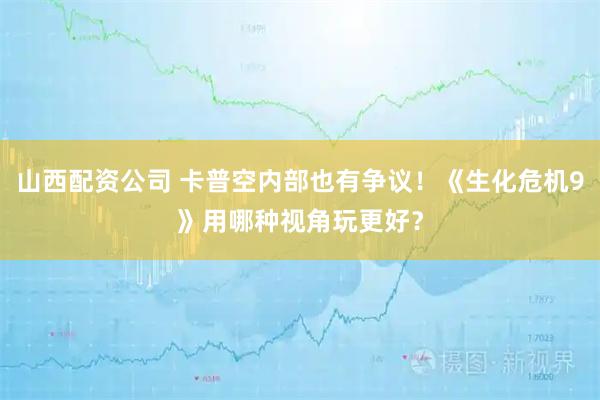 山西配资公司 卡普空内部也有争议！《生化危机9》用哪种视角玩更好？