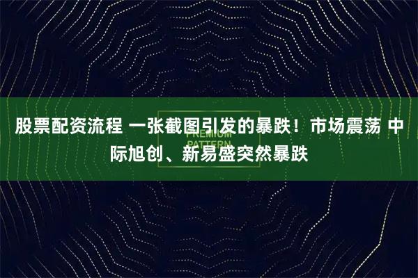 股票配资流程 一张截图引发的暴跌！市场震荡 中际旭创、新易盛突然暴跌