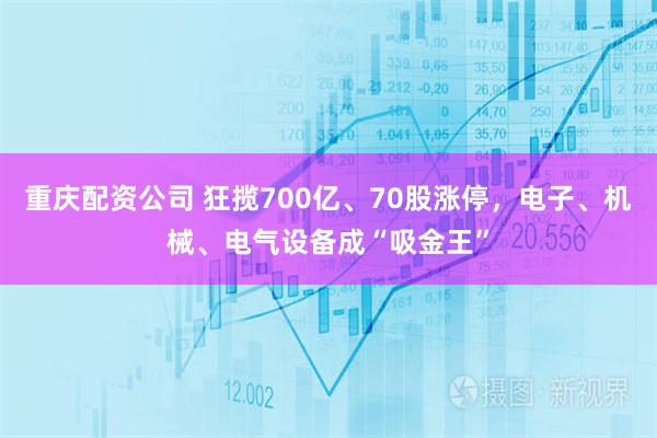 重庆配资公司 狂揽700亿、70股涨停，电子、机械、电气设备成“吸金王”