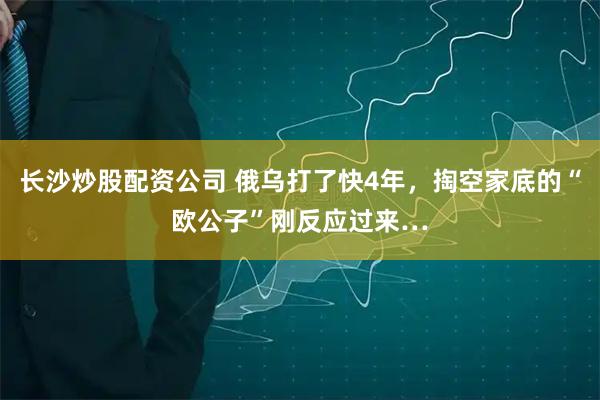 长沙炒股配资公司 俄乌打了快4年，掏空家底的“欧公子”刚反应过来…