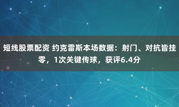 短线股票配资 约克雷斯本场数据：射门、对抗皆挂零，1次关键传球，获评6.4分