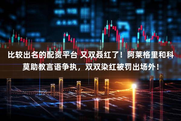 比较出名的配资平台 又双叒红了！阿莱格里和科莫助教言语争执，双双染红被罚出场外！