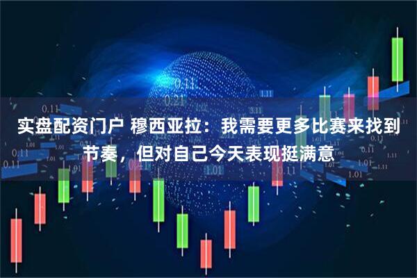 实盘配资门户 穆西亚拉：我需要更多比赛来找到节奏，但对自己今天表现挺满意