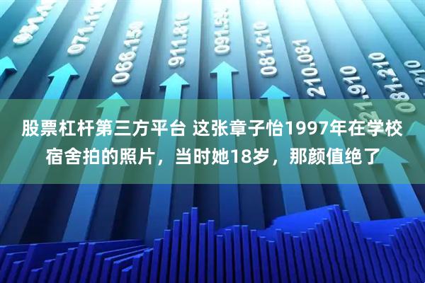 股票杠杆第三方平台 这张章子怡1997年在学校宿舍拍的照片，当时她18岁，那颜值绝了
