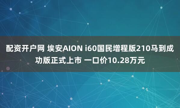 配资开户网 埃安AION i60国民增程版210马到成功版正式上市 一口价10.28万元
