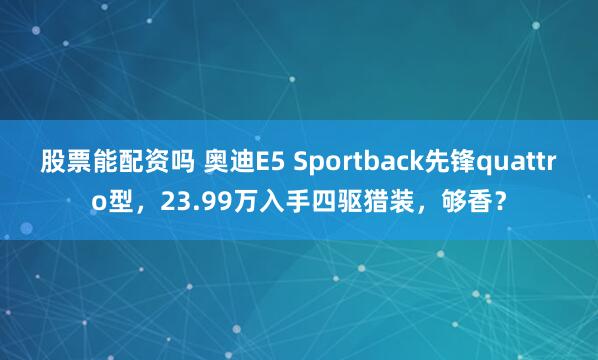 股票能配资吗 奥迪E5 Sportback先锋quattro型，23.99万入手四驱猎装，够香？