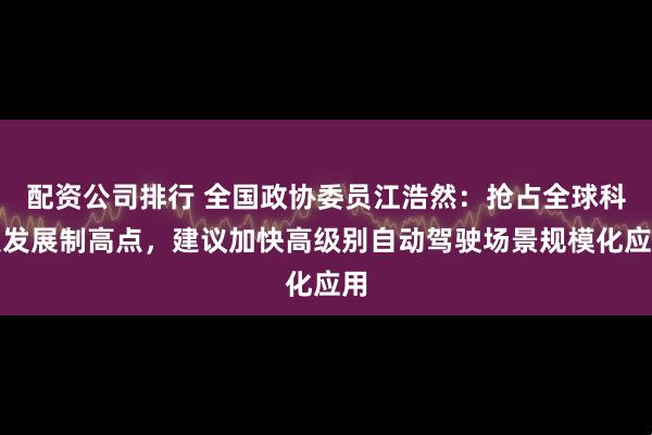 配资公司排行 全国政协委员江浩然：抢占全球科技发展制高点，建议加快高级别自动驾驶场景规模化应用